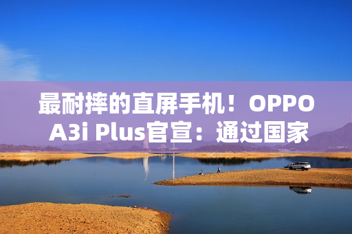 最耐摔的直屏手机！OPPO A3i Plus官宣：通过国家军用标准抗冲击测试
