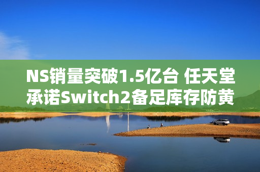 NS销量突破1.5亿台 任天堂承诺Switch2备足库存防黄牛