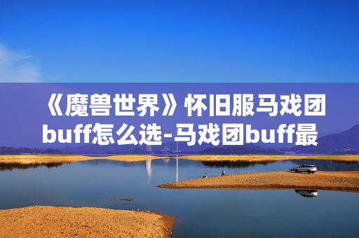 《魔兽世界》怀旧服马戏团buff怎么选-马戏团buff最佳选择指南