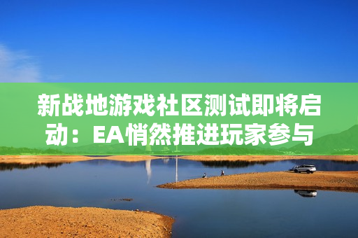 新战地游戏社区测试即将启动：EA悄然推进玩家参与