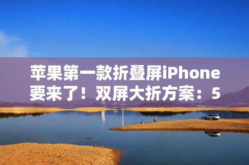 苹果第一款折叠屏iPhone要来了！双屏大折方案：5.49英寸+7.74英寸
