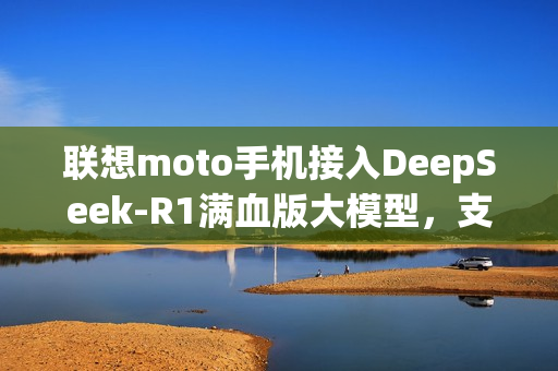 联想moto手机接入DeepSeek-R1满血版大模型，支持联网搜索