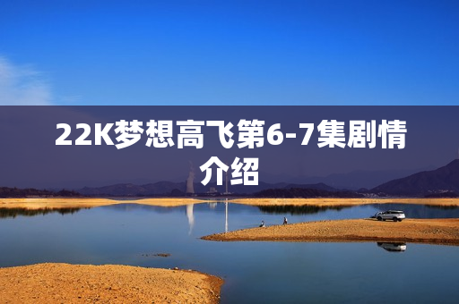 22K梦想高飞第6-7集剧情介绍