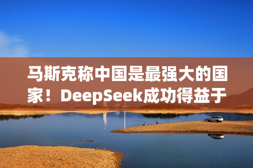 马斯克称中国是最强大的国家！DeepSeek成功得益于中国人才