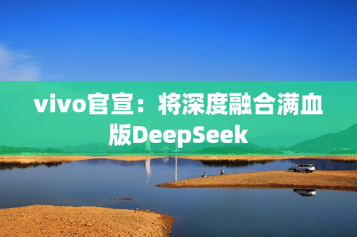 vivo官宣：将深度融合满血版DeepSeek