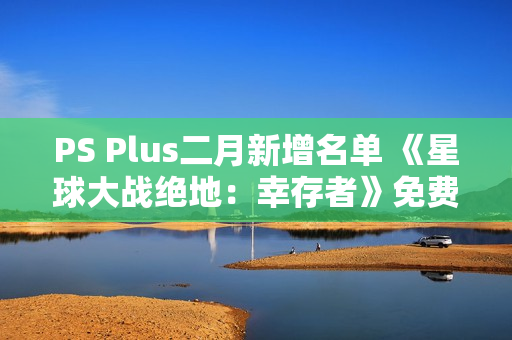 PS Plus二月新增名单 《星球大战绝地：幸存者》免费领