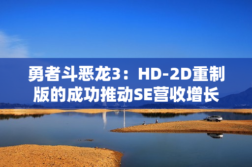 勇者斗恶龙3：HD-2D重制版的成功推动SE营收增长