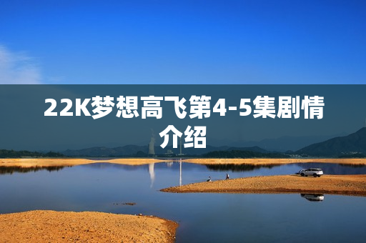 22K梦想高飞第4-5集剧情介绍 22K梦想高飞第4-5集剧情介绍