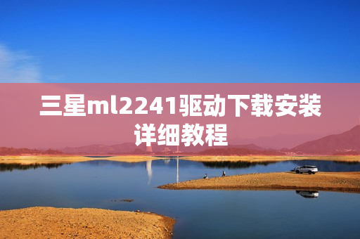 三星ml2241驱动下载安装详细教程 三星ml2241驱动下载安装详细教程