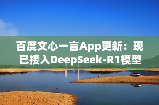 百度文心一言App更新：现已接入DeepSeek-R1模型！
