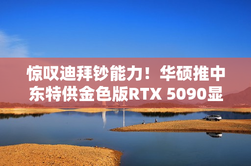惊叹迪拜钞能力!华硕推中东特供金色版RTX 5090显卡 惊叹迪拜钞能力!华硕推中东特供金色版RTX 5090显卡