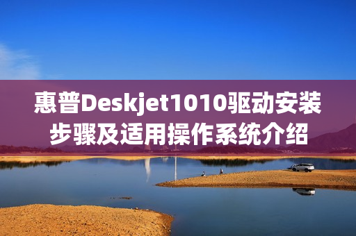 惠普Deskjet1010驱动安装步骤及适用操作系统介绍
