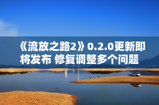 《流放之路2》0.2.0更新即将发布 修复调整多个问题