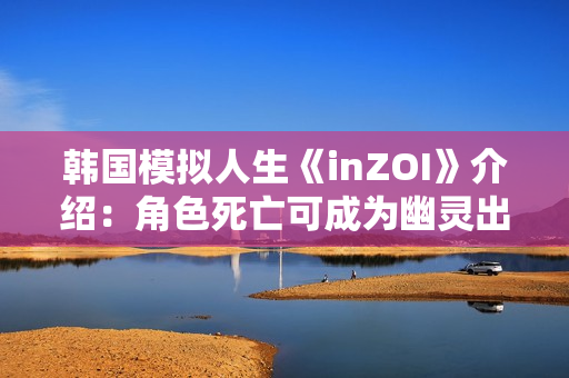 韩国模拟人生《inZOI》介绍：角色死亡可成为幽灵出现