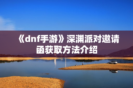 《dnf手游》深渊派对邀请函获取方法介绍