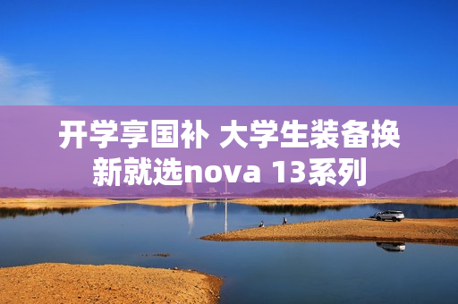 开学享国补 大学生装备换新就选nova 13系列 开学享国补 大学生装备换新就选nova 13系列