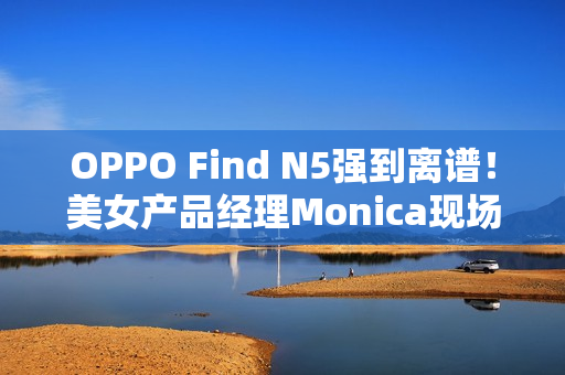 OPPO Find N5强到离谱!美女产品经理Monica现场用折叠屏荡秋千 OPPO Find N5强到离谱!美女产品经理Monica现场用折叠屏荡秋千