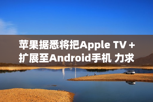 苹果据悉将把Apple TV+扩展至Android手机 力求扩大用户数量 苹果据悉将把Apple TV+扩展至Android手机 力求扩大用户数量