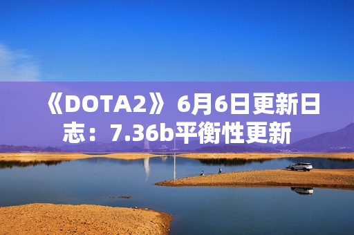 《DOTA2》 6月6日更新日志：7.36b平衡性更新