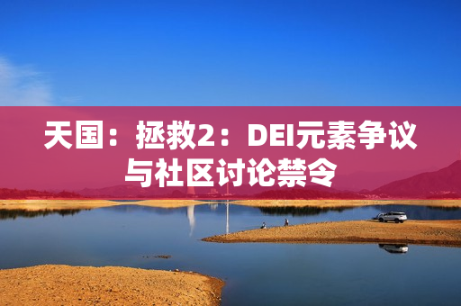 天国：拯救2：DEI元素争议与社区讨论禁令
