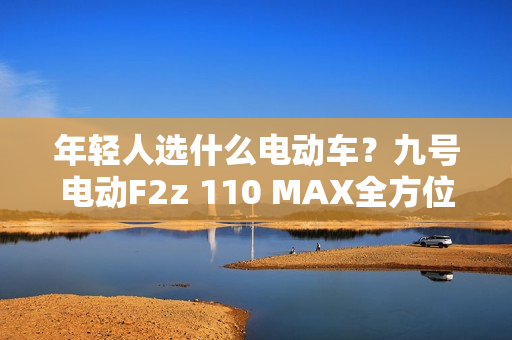 年轻人选什么电动车？九号电动F2z 110 MAX全方位升级很亮眼