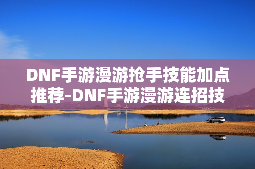 DNF手游漫游抢手技能加点推荐-DNF手游漫游连招技巧