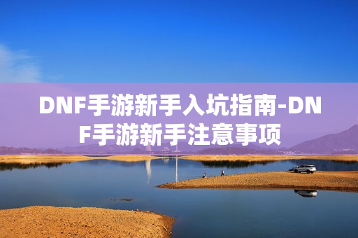 DNF手游新手入坑指南-DNF手游新手注意事项