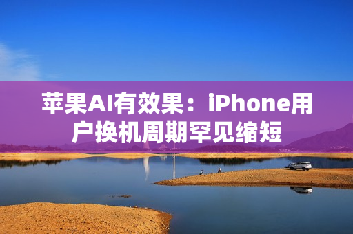 苹果AI有效果：iPhone用户换机周期罕见缩短