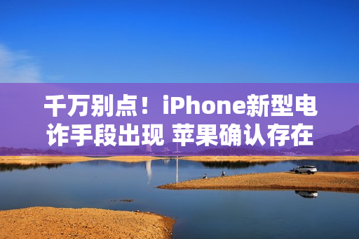 千万别点！iPhone新型电诈手段出现 苹果确认存在
