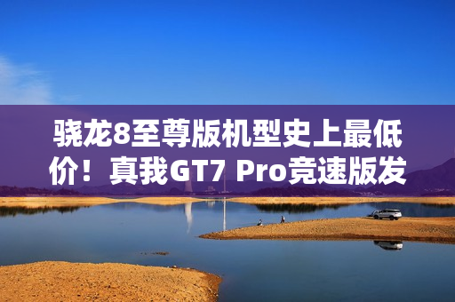 骁龙8至尊版机型史上最低价！真我GT7 Pro竞速版发布：3099元起