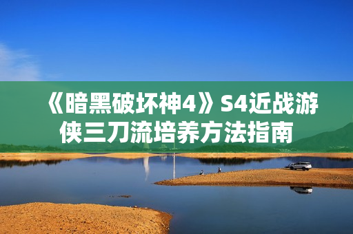 《暗黑破坏神4》S4近战游侠三刀流培养方法指南