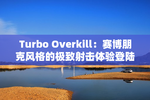 Turbo Overkill：赛博朋克风格的极致射击体验登陆主机平台