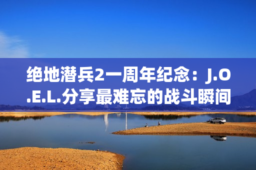 绝地潜兵2一周年纪念：J.O.E.L.分享最难忘的战斗瞬间