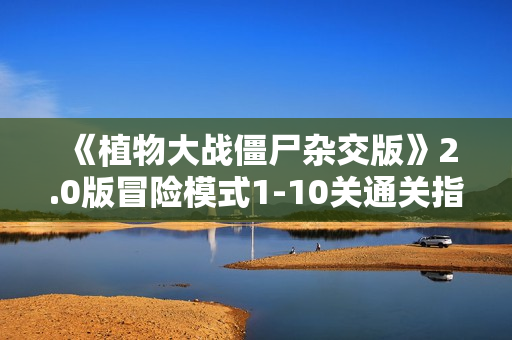 《植物大战僵尸杂交版》2.0版冒险模式1-10关通关指南