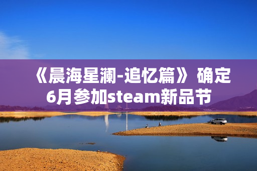 《晨海星澜-追忆篇》 确定6月参加steam新品节
