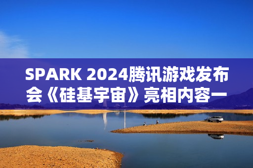 SPARK 2024腾讯游戏发布会《硅基宇宙》亮相内容一览