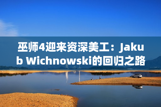 巫师4迎来资深美工：Jakub Wichnowski的回归之路