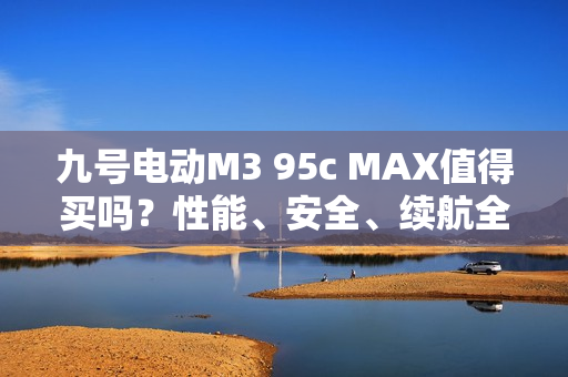 九号电动M3 95c MAX值得买吗？性能、安全、续航全揭秘