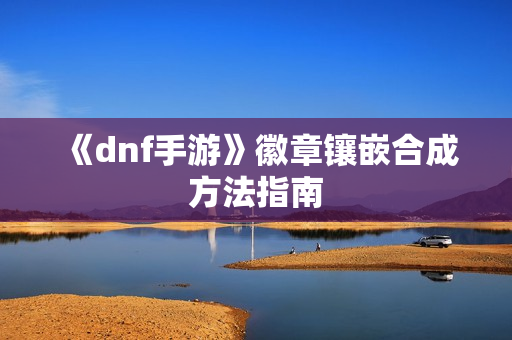 《dnf手游》徽章镶嵌合成方法指南