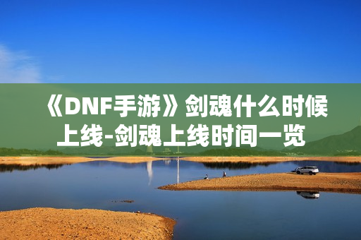 《DNF手游》剑魂什么时候上线-剑魂上线时间一览