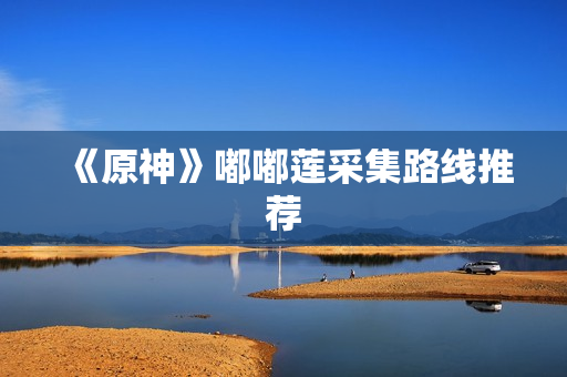 《原神》嘟嘟莲采集路线推荐