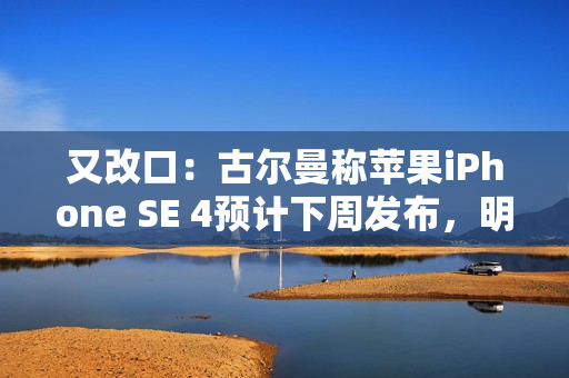 又改口：古尔曼称苹果iPhone SE 4预计下周发布，明天另有“小规模公告”