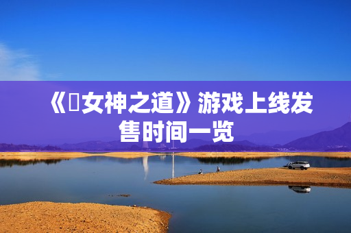 《祇女神之道》游戏上线发售时间一览