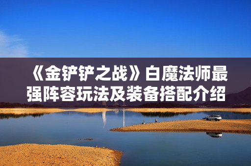 《金铲铲之战》白魔法师最强阵容玩法及装备搭配介绍 《金铲铲之战》白魔法师最强阵容玩法及装备搭配介绍