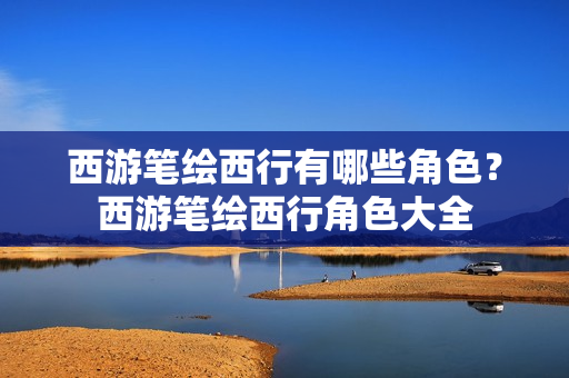 西游笔绘西行有哪些角色?西游笔绘西行角色大全 西游笔绘西行有哪些角色?西游笔绘西行角色大全