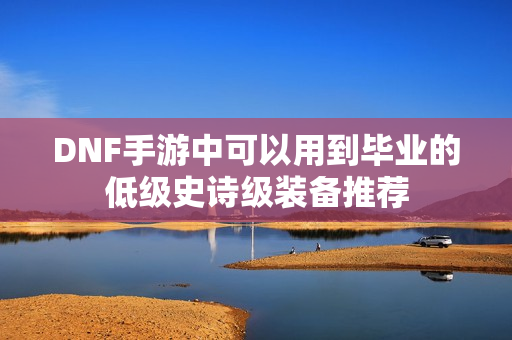 DNF手游中可以用到毕业的低级史诗级装备推荐