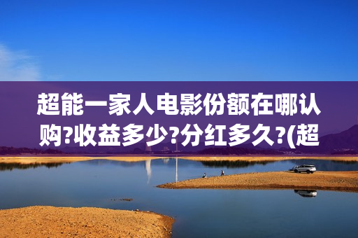 超能一家人电影份额在哪认购?收益多少?分红多久?(超能一家人电影免费观看完整版高清)