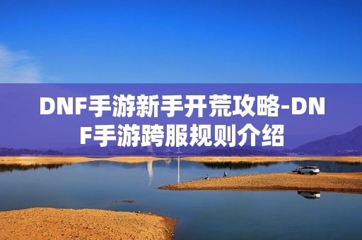 DNF手游新手开荒攻略-DNF手游跨服规则介绍