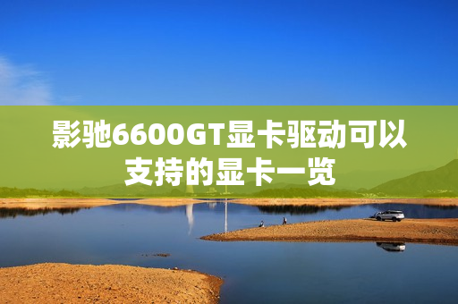 影驰6600GT显卡驱动可以支持的显卡一览