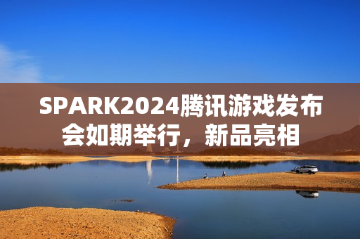 SPARK2024腾讯游戏发布会如期举行，新品亮相